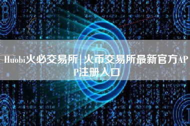 Huobi火必交易所|火币交易所最新官方APP注册入口