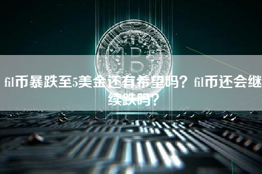 fil币暴跌至5美金还有希望吗？fil币还会继续跌吗？