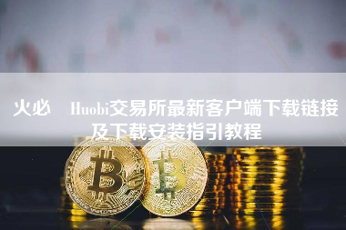 火必 Huobi交易所最新客户端下载链接及下载安装指引教程