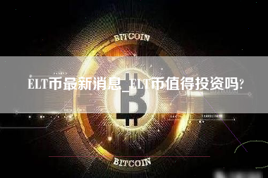 ELT币最新消息_ELT币值得投资吗?