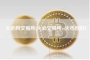火必网交易所(火必交易所)-火币回归！