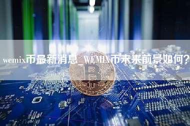 wemix币最新消息_WEMIX币未来前景如何？