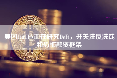 美国FinCEN正在研究DeFi，并关注反洗钱和恐怖融资框架