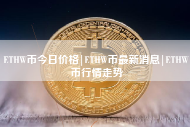 ETHW币今日价格|ETHW币最新消息|ETHW币行情走势