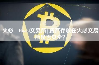 火必 Huobi交易所|资产存放在火必交易所是否安全？