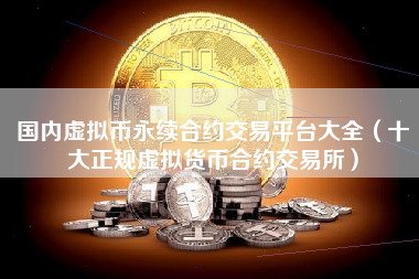 国内虚拟币永续合约交易平台大全（十大正规虚拟货币合约交易所）