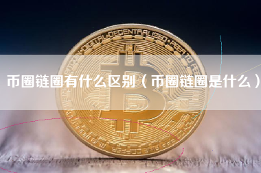 币圈链圈有什么区别（币圈链圈是什么）