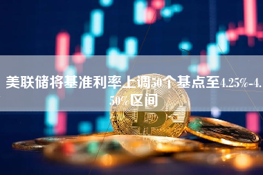 美联储将基准利率上调50个基点至4.25%-4.50%区间