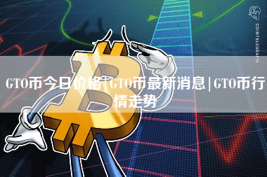 GTO币今日价格|GTO币最新消息|GTO币行情走势