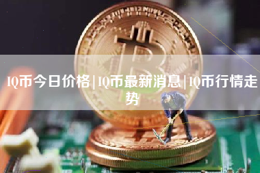 IQ币今日价格|IQ币最新消息|IQ币行情走势