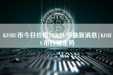 KISHU币今日价格|KISHU币最新消息|KISHU币行情走势