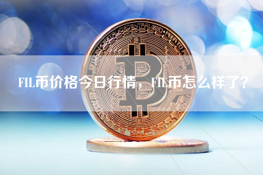 FIL币价格今日行情，FIL币怎么样了？