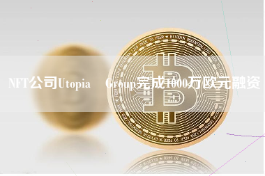 NFT公司Utopia Group完成1000万欧元融资