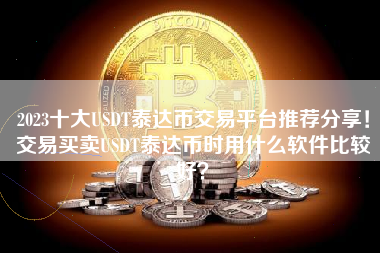 2023十大USDT泰达币交易平台推荐分享！交易买卖USDT泰达币时用什么软件比较好？