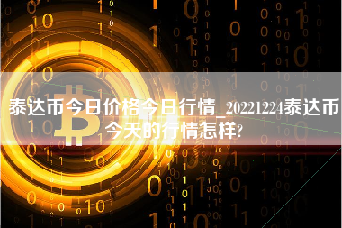 泰达币今日价格今日行情_20221224泰达币今天的行情怎样?