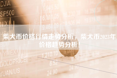 柴犬币价格行情走势分析，柴犬币2023年价格趋势分析！ 火币公告