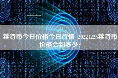 莱特币今日价格今日行情_20221225莱特币价格会到多少?