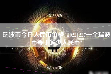 瑞波币今日人民币价格_20221227一个瑞波币等于多少人民币?