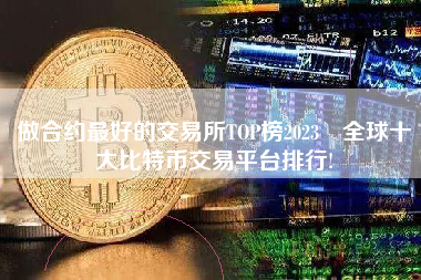 做合约最好的交易所TOP榜2023 全球十大比特币交易平台排行!