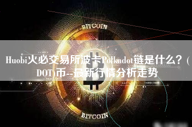 Huobi火必交易所波卡Polkadot链是什么？(DOT)币--最新行情分析走势