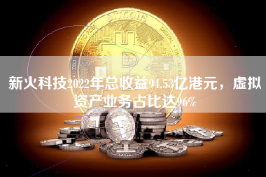 新火科技2022年总收益94.53亿港元，虚拟资产业务占比达96%