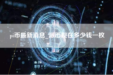 pi币最新消息_派币现在多少钱一枚