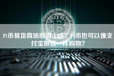 Pi币易货商场即将上线？Pi币也可以像支付宝微信一样购物？