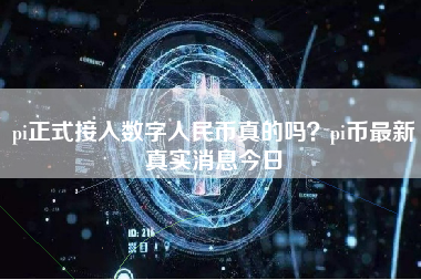 pi正式接入数字人民币真的吗？pi币最新真实消息今日
