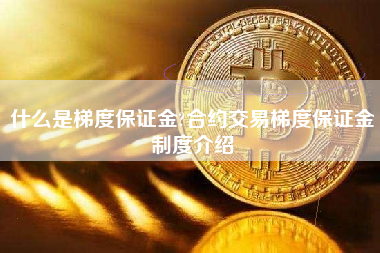 什么是梯度保证金?合约交易梯度保证金制度介绍