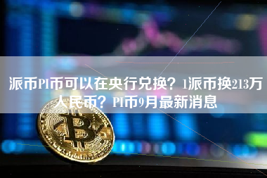 派币PI币可以在央行兑换？1派币换213万人民币？PI币9月最新消息