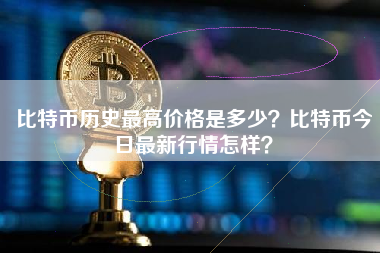 比特币历史最高价格是多少？比特币今日最新行情怎样？