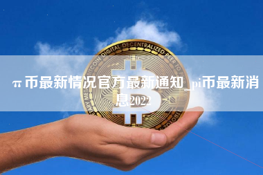 π币最新情况官方最新通知_pi币最新消息2022 火币公告