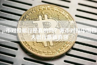pi币对接银行是真的吗？派币对接中国四大银行最新消息