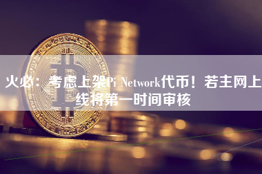火必：考虑上架Pi Network代币！若主网上线将第一时间审核