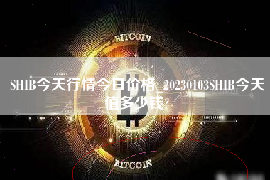 SHIB今天行情今日价格_20230103SHIB今天值多少钱?