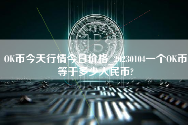 OK币今天行情今日价格_20230104一个OK币等于多少人民币?