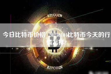 今日比特币价格_20230104比特币今天的行情怎样? 火币公告