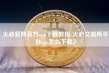 火必官网官方app下载教程-火必交易所平台app怎么下载？