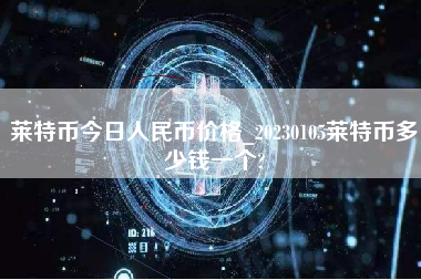 莱特币今日人民币价格_20230105莱特币多少钱一个? 火币公告