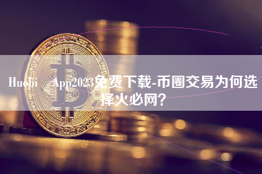 Huobi App2023免费下载-币圈交易为何选择火必网？