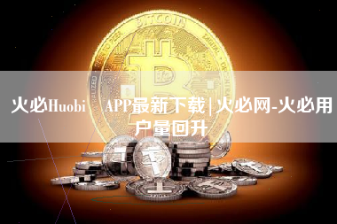 火必Huobi APP最新下载|火必网-火必用户量回升
