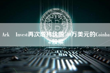 Ark Invest再次增持价值500万美元的Coinbase股票