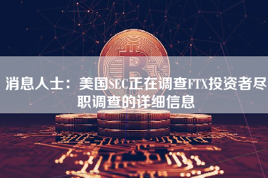 消息人士：美国SEC正在调查FTX投资者尽职调查的详细信息