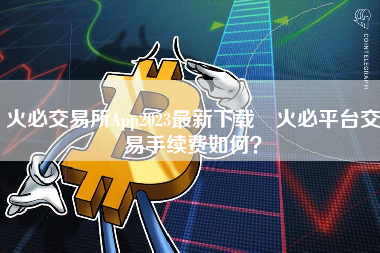 火必交易所App2023最新下载 火必平台交易手续费如何？