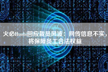 火必Huobi回应裁员风波：网传信息不实，将保障员工合法权益