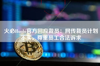 火必Huobi官方回应裁员：网传裁员计划不实，尊重员工合法诉求