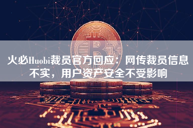 火必Huobi裁员官方回应：网传裁员信息不实，用户资产安全不受影响