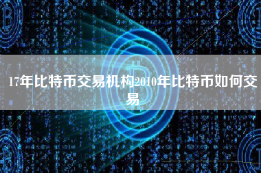 17年比特币交易机构2010年比特币如何交易