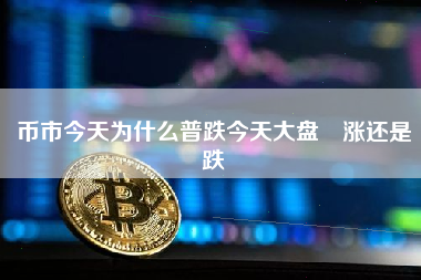 币市今天为什么普跌今天大盘昰涨还是跌