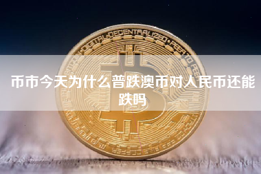 币市今天为什么普跌澳币对人民币还能跌吗